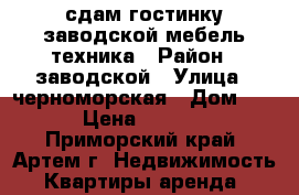 сдам гостинку,заводской,мебель,техника › Район ­ заводской › Улица ­ черноморская › Дом ­ 4 › Цена ­ 6 000 - Приморский край, Артем г. Недвижимость » Квартиры аренда   